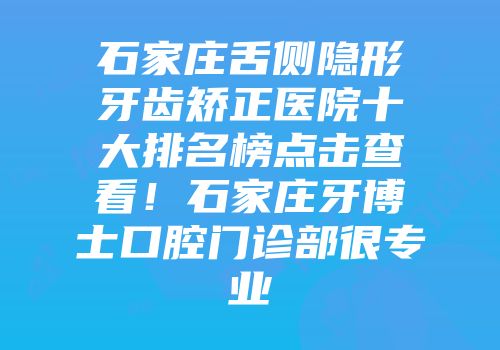 石家庄舌侧隐形牙齿矫正医院十大排名榜点击查看！石家庄牙博士口腔门诊部很专业