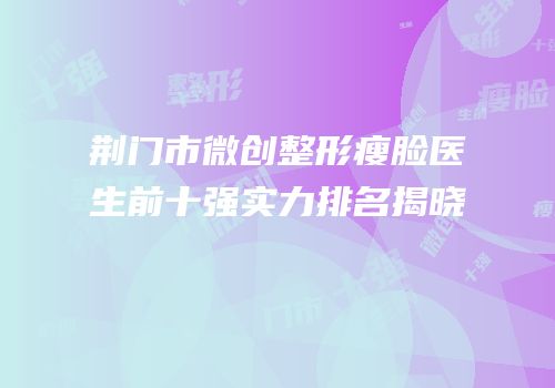 荆门市微创整形瘦脸医生前十强实力排名揭晓