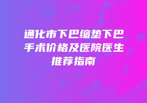 通化市下巴缩垫下巴手术价格及医院医生推荐指南