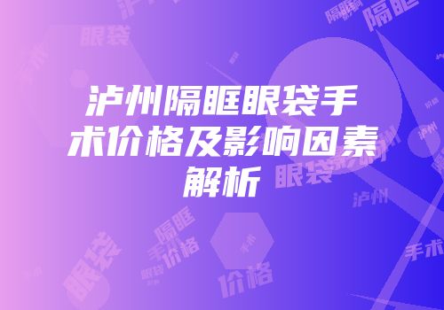 泸州隔眶眼袋手术价格及影响因素解析