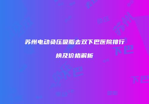 苏州电动负压吸脂去双下巴医院排行榜及价格解析