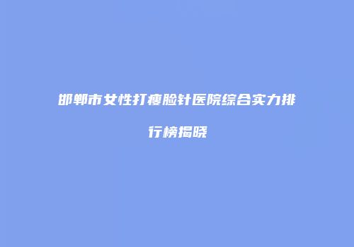 邯郸市女性打瘦脸针医院综合实力排行榜揭晓