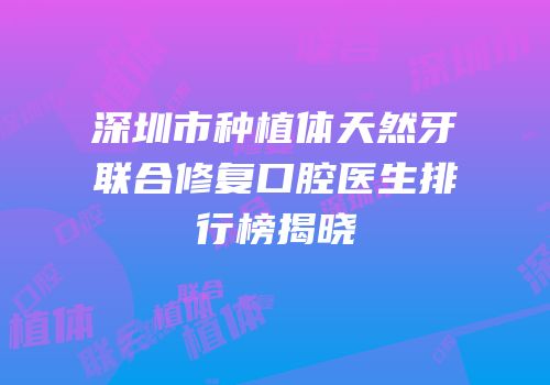 深圳市种植体天然牙联合修复口腔医生排行榜揭晓
