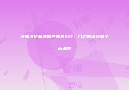 牙龈退化萎缩的护理与治疗：口腔健康问题全面解答