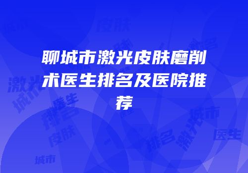 聊城市激光皮肤磨削术医生排名及医院推荐