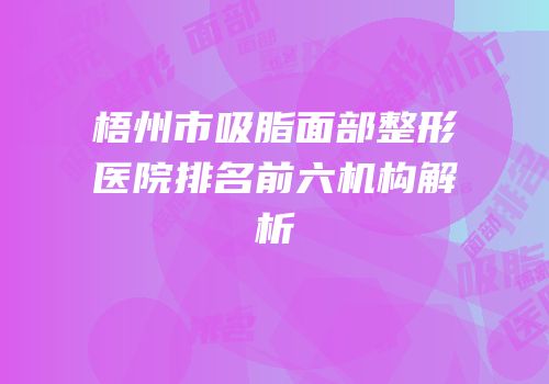 梧州市吸脂面部整形医院排名前六机构解析