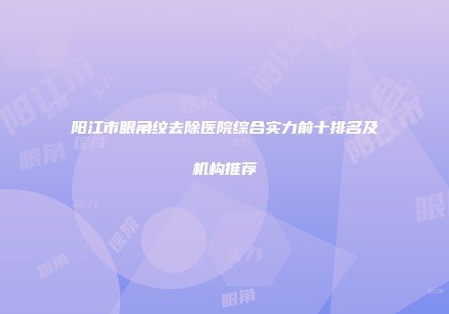 阳江市眼角纹去除医院综合实力前十排名及机构推荐