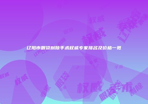 辽阳市眼袋割除手术权威专家排名及价格一览
