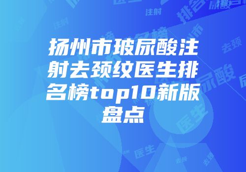 扬州市玻尿酸注射去颈纹医生排名榜top10新版盘点