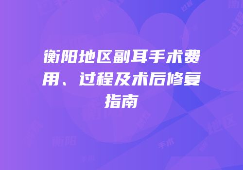 衡阳地区副耳手术费用、过程及术后修复指南