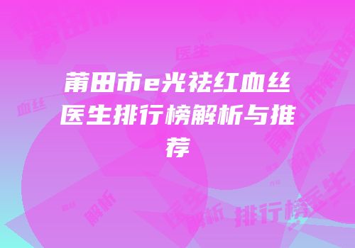莆田市e光祛红血丝医生排行榜解析与推荐