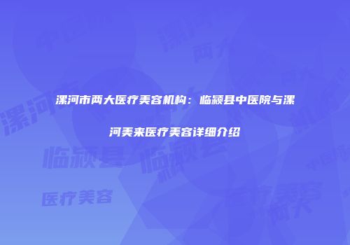 漯河市两大医疗美容机构：临颍县中医院与漯河美来医疗美容详细介绍