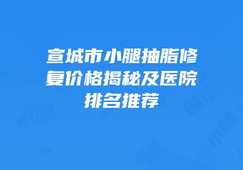 宣城市小腿抽脂修复价格揭秘及医院排名推荐