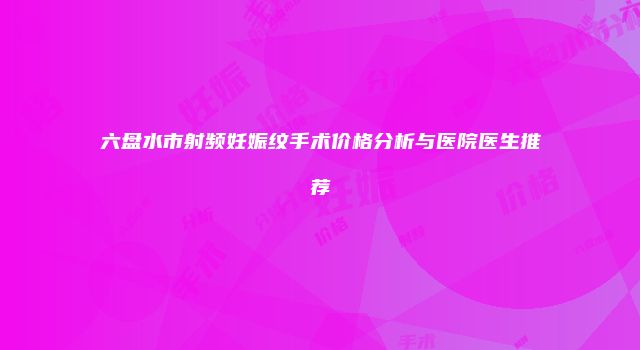 六盘水市射频妊娠纹手术价格分析与医院医生推荐