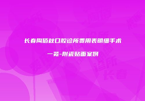 长春陶佰秋口腔诊所费用表明细手术一览-附瓷贴面案例