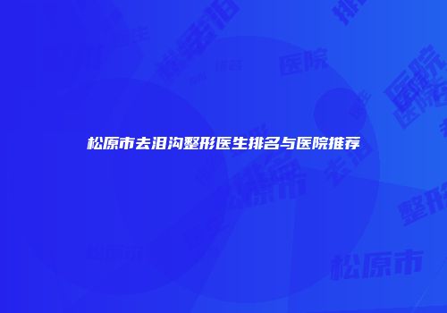 松原市去泪沟整形医生排名与医院推荐