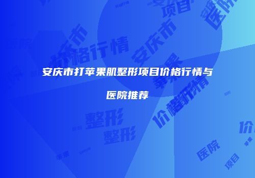 安庆市打苹果肌整形项目价格行情与医院推荐