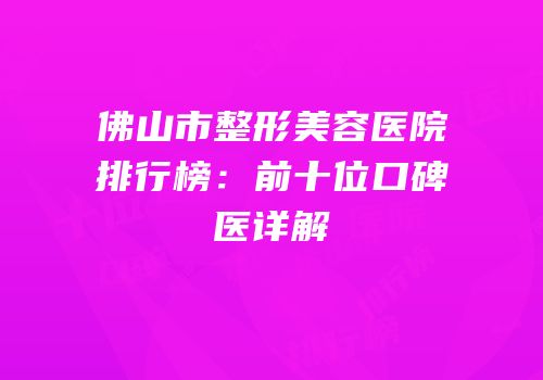 佛山市整形美容医院排行榜：前十位口碑医详解