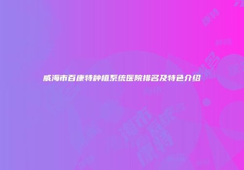 威海市百康特种植系统医院排名及特色介绍