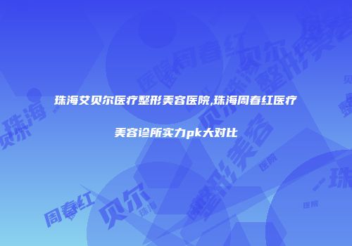 珠海艾贝尔医疗整形美容医院,珠海周春红医疗美容诊所实力pk大对比