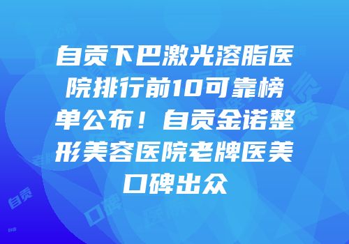 自贡下巴激光溶脂医院排行前10可靠榜单公布！自贡金诺整形美容医院老牌医美口碑出众