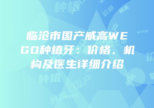 临沧市国产威高WEGO种植牙：价格、机构及医生详细介绍