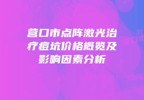 营口市点阵激光治疗痘坑价格概览及影响因素分析