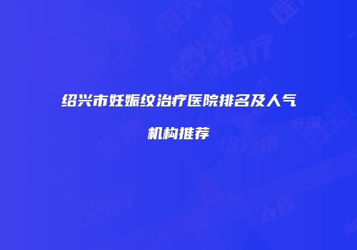 绍兴市妊娠纹治疗医院排名及人气机构推荐