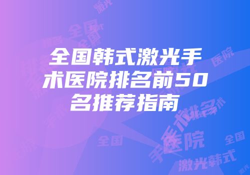 全国韩式激光手术医院排名前50名推荐指南