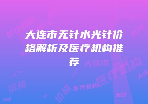 大连市无针水光针价格解析及医疗机构推荐