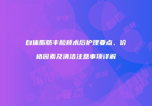 自体脂肪丰脸颊术后护理要点、价格因素及清洁注意事项详解
