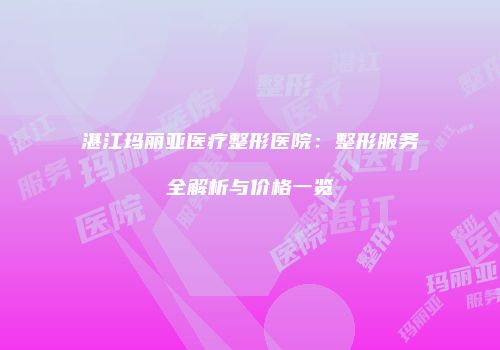 湛江玛丽亚医疗整形医院：整形服务全解析与价格一览