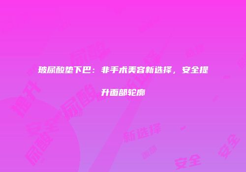 玻尿酸垫下巴：非手术美容新选择，安全提升面部轮廓