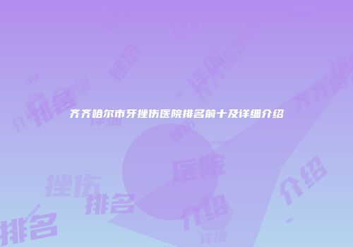 齐齐哈尔市牙挫伤医院排名前十及详细介绍