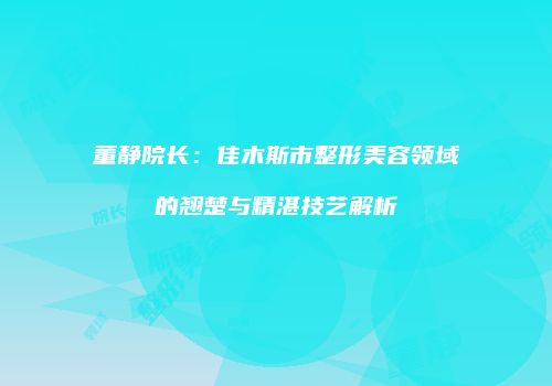 董静院长：佳木斯市整形美容领域的翘楚与精湛技艺解析