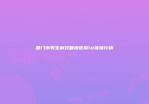 厦门市男生割双眼皮医院10强排行榜