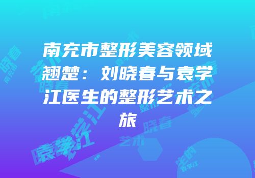 南充市整形美容领域翘楚：刘晓春与袁学江医生的整形艺术之旅