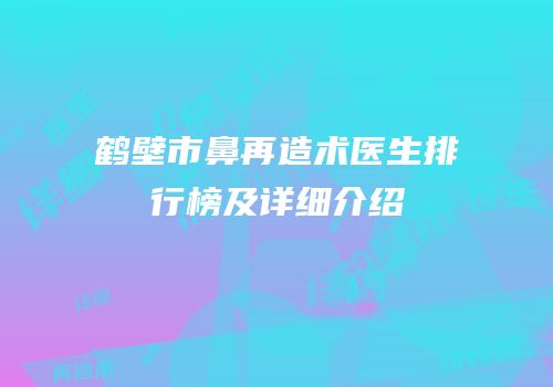 鹤壁市鼻再造术医生排行榜及详细介绍