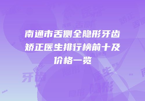 南通市舌侧全隐形牙齿矫正医生排行榜前十及价格一览