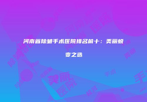 河南省除皱手术医院排名前十：美丽蜕变之选
