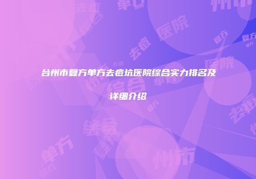 台州市复方单方去痘坑医院综合实力排名及详细介绍