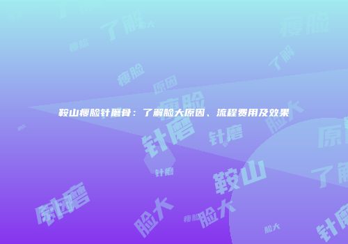 鞍山瘦脸针磨骨：了解脸大原因、流程费用及效果