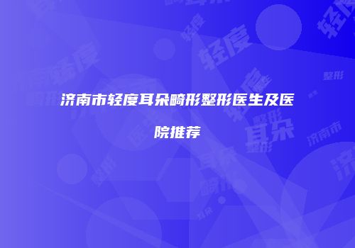 济南市轻度耳朵畸形整形医生及医院推荐