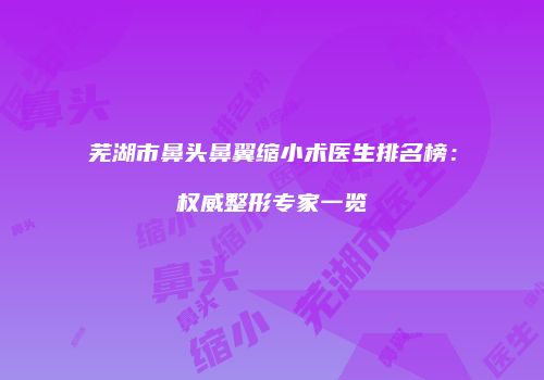 芜湖市鼻头鼻翼缩小术医生排名榜：权威整形专家一览