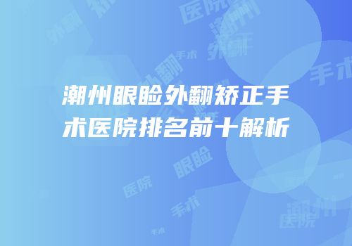 潮州眼睑外翻矫正手术医院排名前十解析