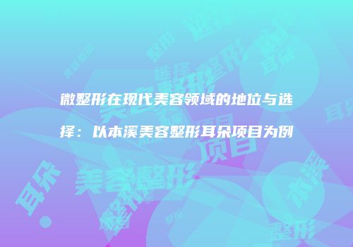 微整形在现代美容领域的地位与选择：以本溪美容整形耳朵项目为例