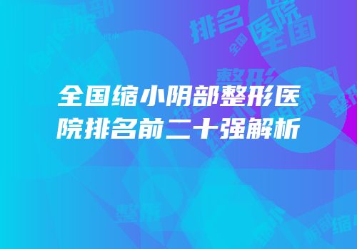 全国缩小阴部整形医院排名前二十强解析