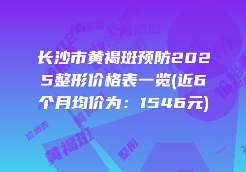 长沙市黄褐斑预防2025整形价格表一览(近6个月均价为：1546元)