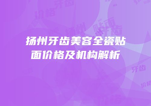 扬州牙齿美容全瓷贴面价格及机构解析