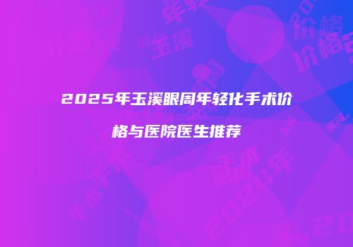 2025年玉溪眼周年轻化手术价格与医院医生推荐